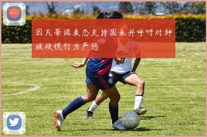 因凡蒂诺表态支持国米并呼吁对种族歧视行为严惩