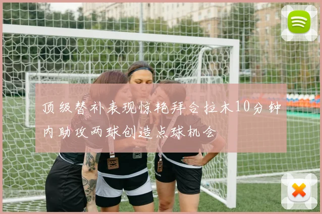 顶级替补表现惊艳拜合拉木10分钟内助攻两球创造点球机会