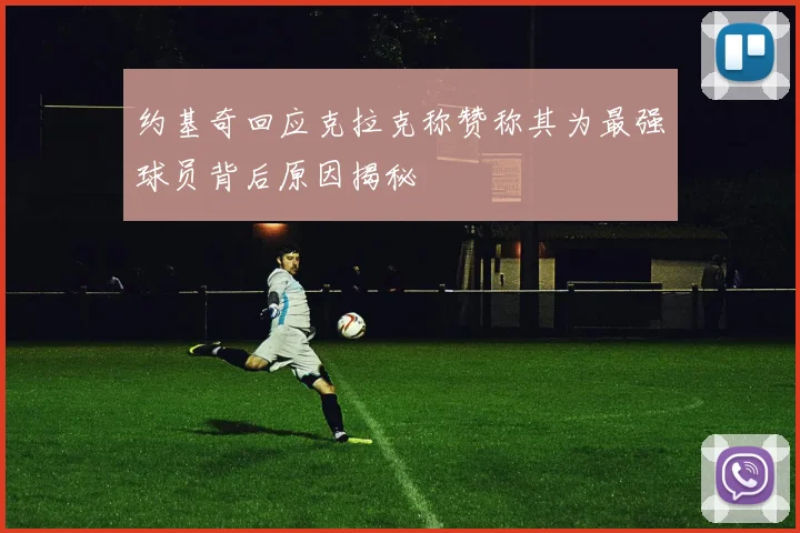 约基奇回应克拉克称赞称其为最强球员背后原因揭秘