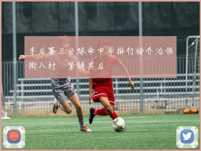 季后赛三分球命中率排行榜乔治领衔八村塁紧随其后